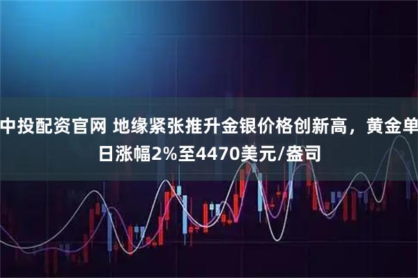 中投配资官网 地缘紧张推升金银价格创新高，黄金单日涨幅2%至4470美元/盎司