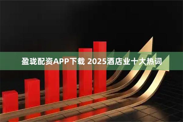 盈珑配资APP下载 2025酒店业十大热词