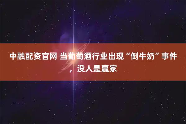 中融配资官网 当葡萄酒行业出现“倒牛奶”事件,没人是赢家