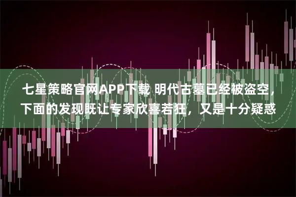 七星策略官网APP下载 明代古墓已经被盗空，下面的发现既让专家欣喜若狂，又是十分疑惑