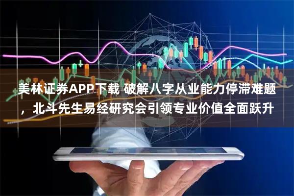 美林证券APP下载 破解八字从业能力停滞难题，北斗先生易经研究会引领专业价值全面跃升