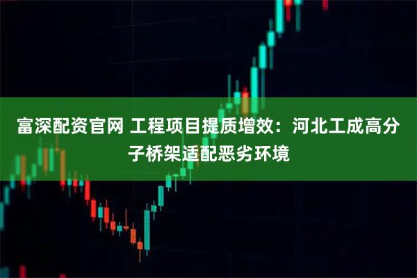 富深配资官网 工程项目提质增效：河北工成高分子桥架适配恶劣环境