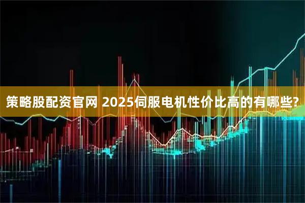 策略股配资官网 2025伺服电机性价比高的有哪些?