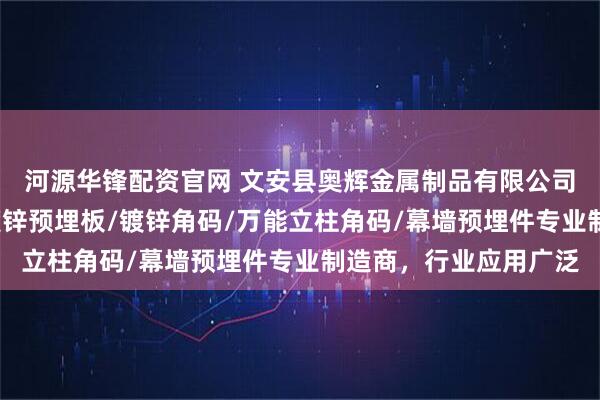 河源华锋配资官网 文安县奥辉金属制品有限公司：冷镀锌预埋件/热镀锌预埋板/镀锌角码/万能立柱角码/幕墙预埋件专业制造商，行业应用广泛