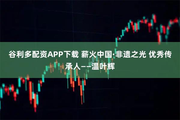 谷利多配资APP下载 薪火中国·非遗之光 优秀传承人——温叶辉