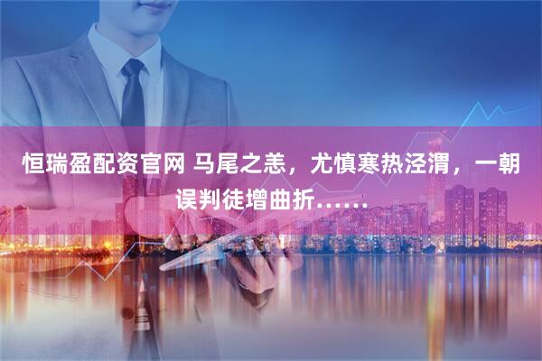 恒瑞盈配资官网 马尾之恙，尤慎寒热泾渭，一朝误判徒增曲折……