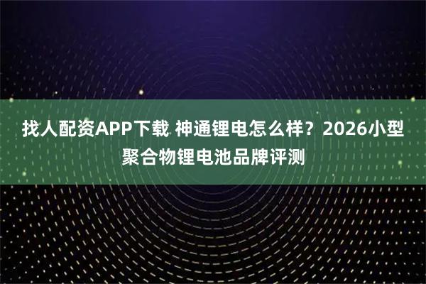 找人配资APP下载 神通锂电怎么样？2026小型聚合物锂电池品牌评测