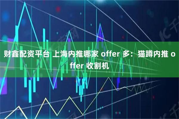 财鑫配资平台 上海内推哪家 offer 多：猫蹲内推 offer 收割机