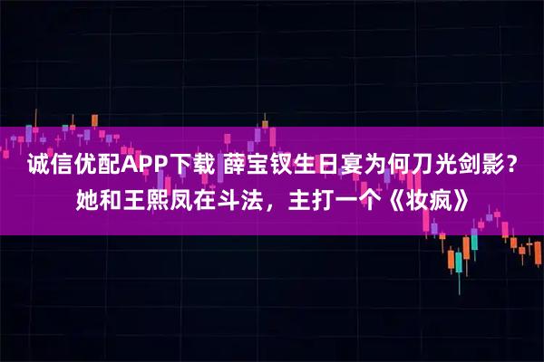 诚信优配APP下载 薛宝钗生日宴为何刀光剑影？她和王熙凤在斗法，主打一个《妆疯》