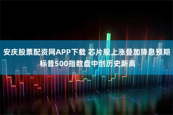 安庆股票配资网APP下载 芯片股上涨叠加降息预期 标普500指数盘中创历史新高