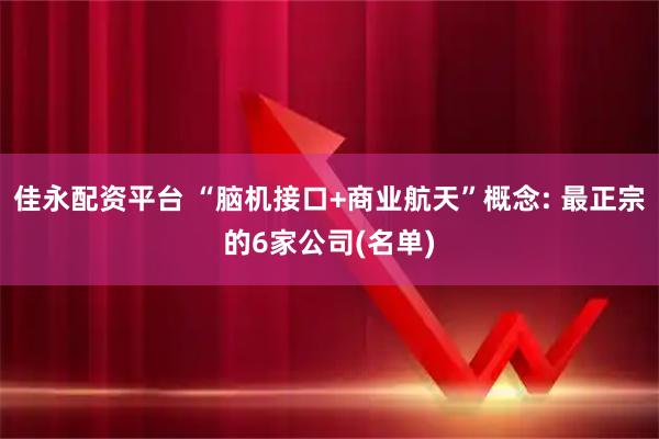 佳永配资平台 “脑机接口+商业航天”概念: 最正宗的6家公司(名单)