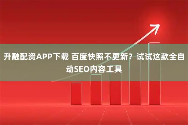 升融配资APP下载 百度快照不更新？试试这款全自动SEO内容工具