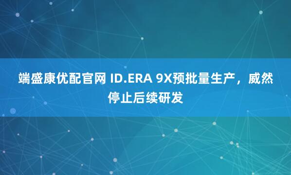 端盛康优配官网 ID.ERA 9X预批量生产，威然停止后续研发