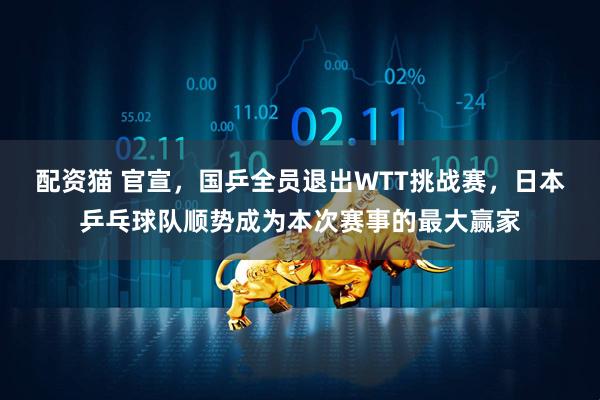 配资猫 官宣，国乒全员退出WTT挑战赛，日本乒乓球队顺势成为本次赛事的最大赢家