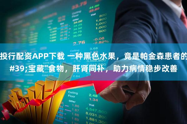 亚投行配资APP下载 一种黑色水果，竟是帕金森患者的''宝藏''食物，肝肾同补，助力病情稳步改善