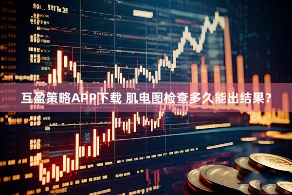 互盈策略APP下载 肌电图检查多久能出结果？
