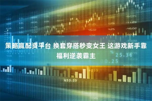 策略赢配资平台 换套穿搭秒变女王 这游戏新手靠福利逆袭霸主