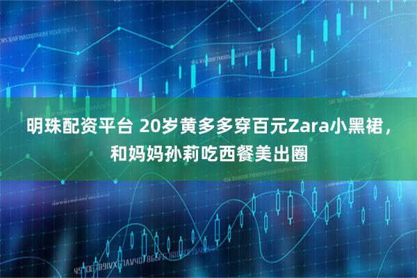 明珠配资平台 20岁黄多多穿百元Zara小黑裙，和妈妈孙莉吃西餐美出圈