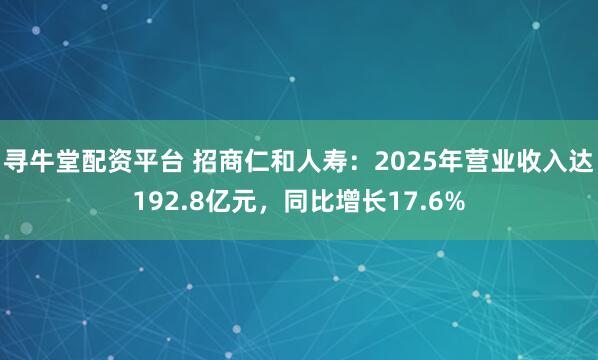 寻牛堂配资平台 招商仁和人寿：2025年营业收入达192.8亿元，同比增长17.6%