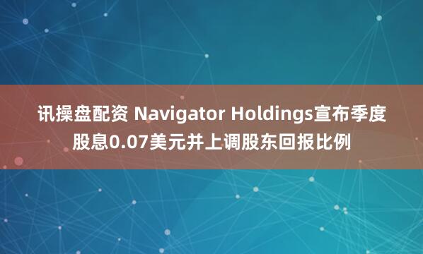 讯操盘配资 Navigator Holdings宣布季度股息0.07美元并上调股东回报比例