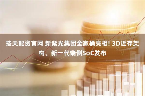 按天配资官网 新紫光集团全家桶亮相! 3D近存架构、新一代端侧SoC发布
