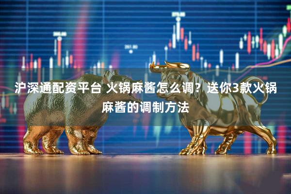 沪深通配资平台 火锅麻酱怎么调？送你3款火锅麻酱的调制方法